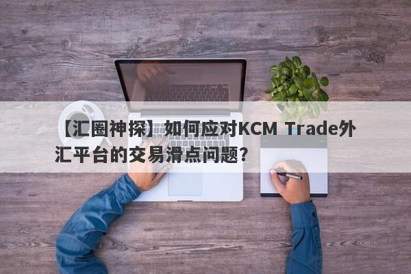 【汇圈神探】如何应对KCM Trade外汇平台的交易滑点问题？-第1张图片-要懂汇