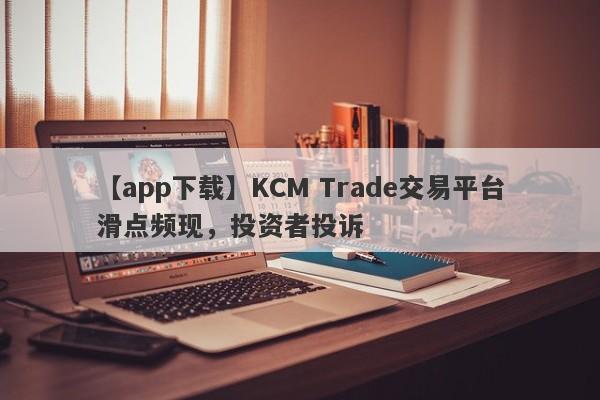 【app下载】KCM Trade交易平台滑点频现，投资者投诉-第1张图片-要懂汇