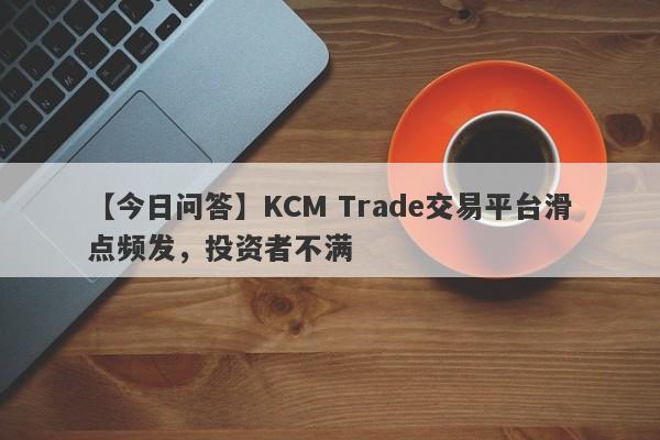 【今日问答】KCM Trade交易平台滑点频发，投资者不满-第1张图片-要懂汇