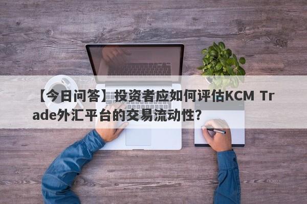 【今日问答】投资者应如何评估KCM Trade外汇平台的交易流动性？-第1张图片-要懂汇