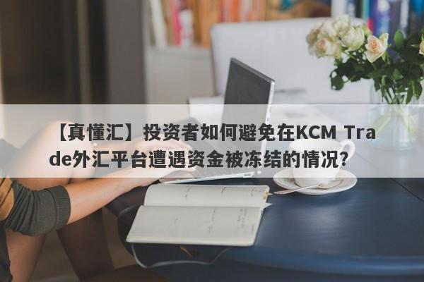 【真懂汇】投资者如何避免在KCM Trade外汇平台遭遇资金被冻结的情况？-第1张图片-要懂汇