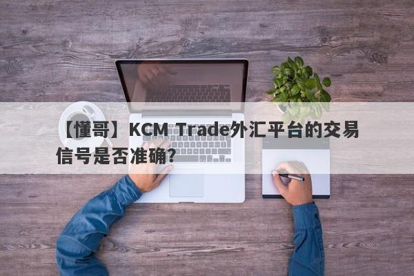 【懂哥】KCM Trade外汇平台的交易信号是否准确？-第1张图片-要懂汇