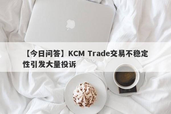 【今日问答】KCM Trade交易不稳定性引发大量投诉-第1张图片-要懂汇