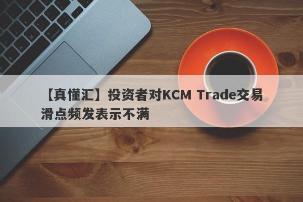 【真懂汇】投资者对KCM Trade交易滑点频发表示不满-第1张图片-要懂汇