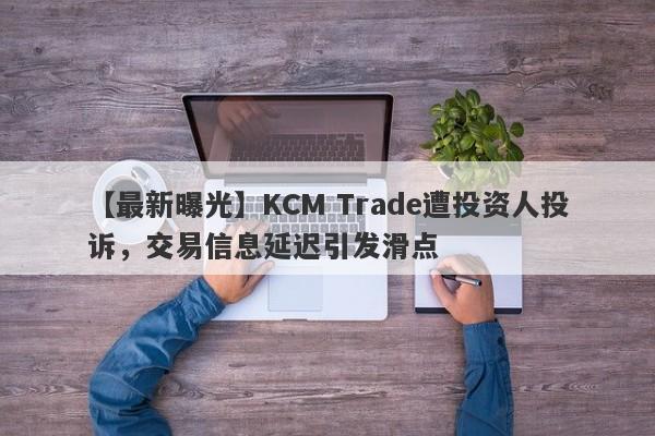 【最新曝光】KCM Trade遭投资人投诉，交易信息延迟引发滑点-第1张图片-要懂汇