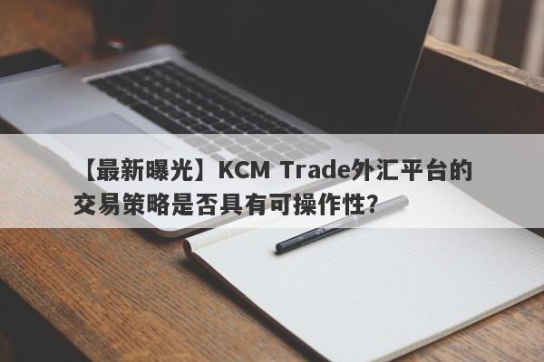 【最新曝光】KCM Trade外汇平台的交易策略是否具有可操作性？-第1张图片-要懂汇