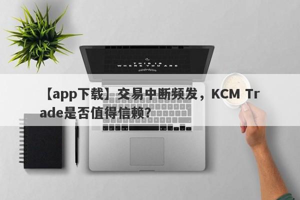 【app下载】交易中断频发，KCM Trade是否值得信赖？-第1张图片-要懂汇