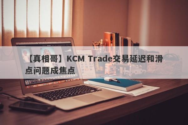 【真相哥】KCM Trade交易延迟和滑点问题成焦点-第1张图片-要懂汇