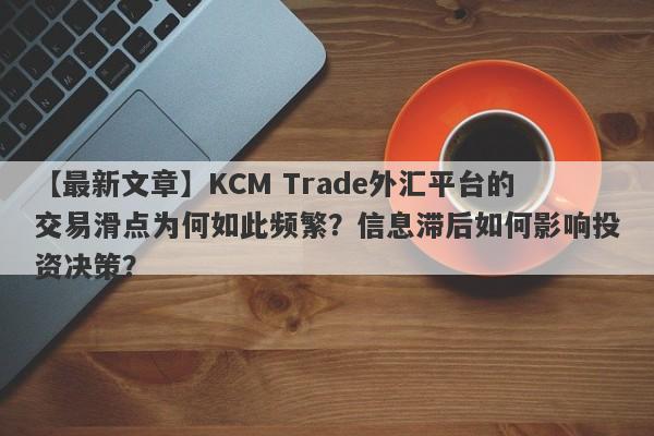 【最新文章】KCM Trade外汇平台的交易滑点为何如此频繁？信息滞后如何影响投资决策？-第1张图片-要懂汇