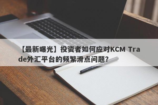 【最新曝光】投资者如何应对KCM Trade外汇平台的频繁滑点问题？-第1张图片-要懂汇