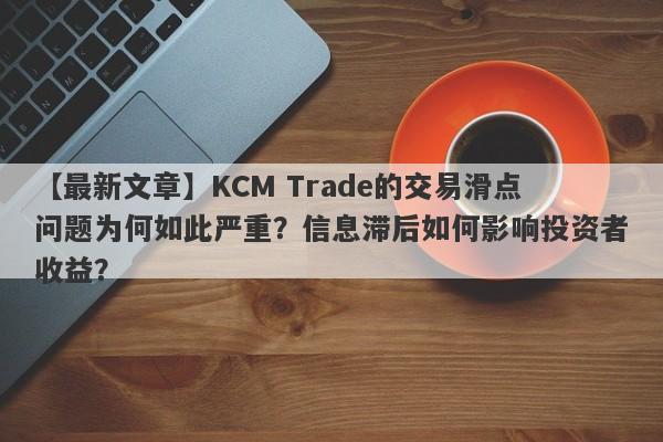 【最新文章】KCM Trade的交易滑点问题为何如此严重？信息滞后如何影响投资者收益？-第1张图片-要懂汇