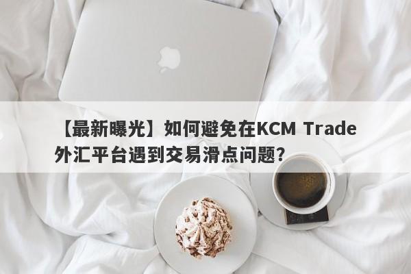 【最新曝光】如何避免在KCM Trade外汇平台遇到交易滑点问题？-第1张图片-要懂汇