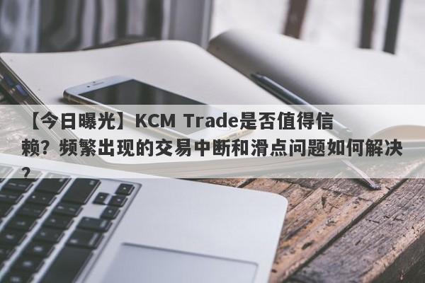 【今日曝光】KCM Trade是否值得信赖？频繁出现的交易中断和滑点问题如何解决？-第1张图片-要懂汇