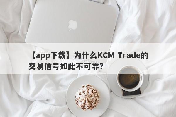 【app下载】为什么KCM Trade的交易信号如此不可靠？-第1张图片-要懂汇