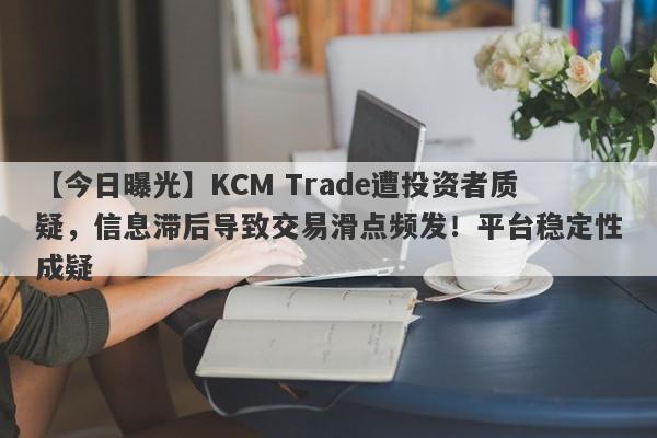 【今日曝光】KCM Trade遭投资者质疑，信息滞后导致交易滑点频发！平台稳定性成疑-第1张图片-要懂汇