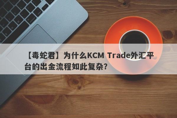 【毒蛇君】为什么KCM Trade外汇平台的出金流程如此复杂？-第1张图片-要懂汇