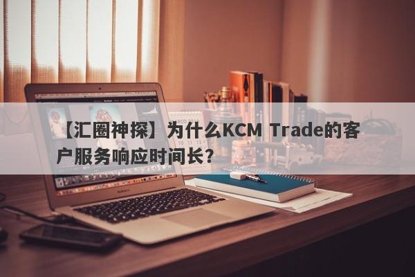 【汇圈神探】为什么KCM Trade的客户服务响应时间长？-第1张图片-要懂汇