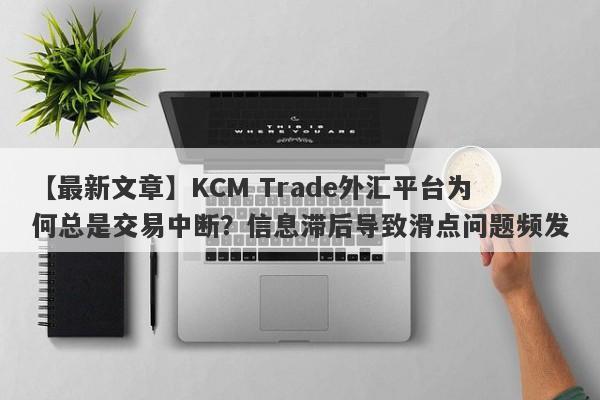 【最新文章】KCM Trade外汇平台为何总是交易中断？信息滞后导致滑点问题频发-第1张图片-要懂汇