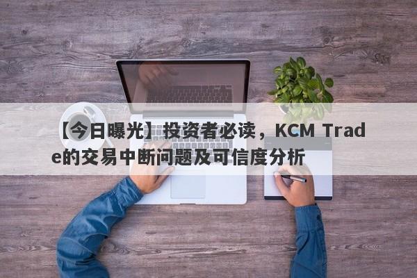 【今日曝光】投资者必读，KCM Trade的交易中断问题及可信度分析-第1张图片-要懂汇