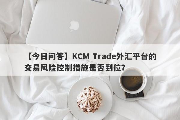 【今日问答】KCM Trade外汇平台的交易风险控制措施是否到位？-第1张图片-要懂汇