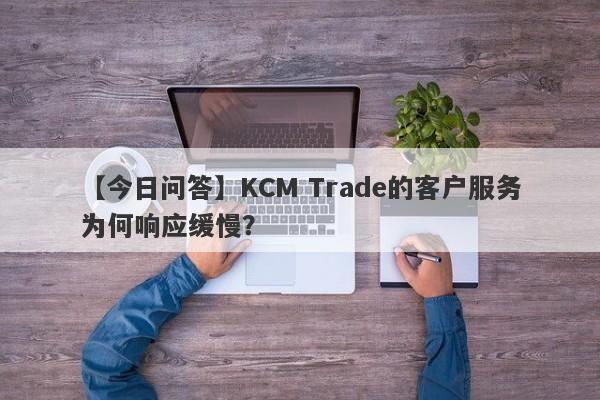 【今日问答】KCM Trade的客户服务为何响应缓慢？-第1张图片-要懂汇