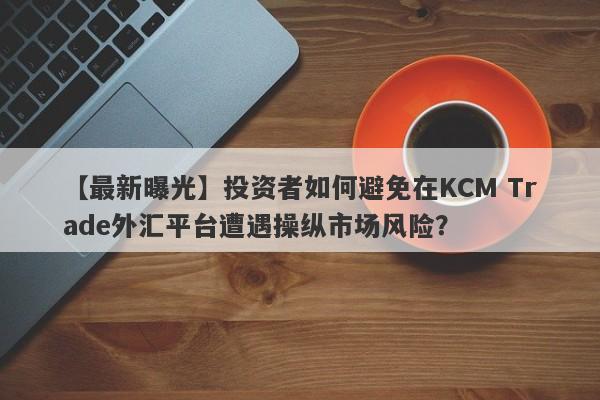 【最新曝光】投资者如何避免在KCM Trade外汇平台遭遇操纵市场风险？-第1张图片-要懂汇