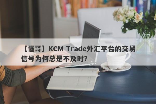 【懂哥】KCM Trade外汇平台的交易信号为何总是不及时？-第1张图片-要懂汇