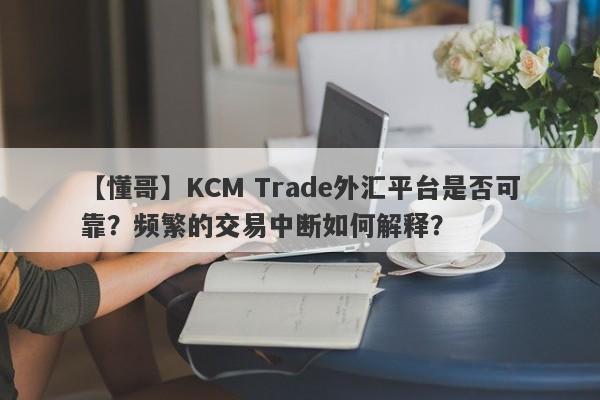 【懂哥】KCM Trade外汇平台是否可靠？频繁的交易中断如何解释？-第1张图片-要懂汇