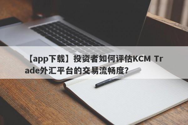 【app下载】投资者如何评估KCM Trade外汇平台的交易流畅度？-第1张图片-要懂汇