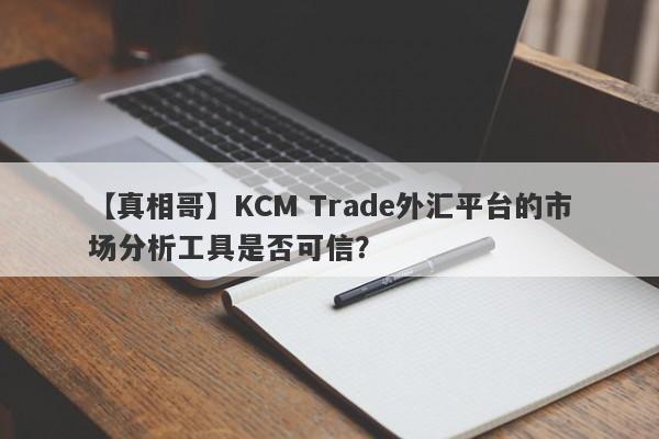 【真相哥】KCM Trade外汇平台的市场分析工具是否可信？-第1张图片-要懂汇