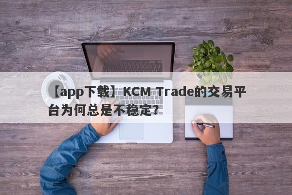 【app下载】KCM Trade的交易平台为何总是不稳定？-第1张图片-要懂汇