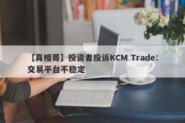 【真相哥】投资者投诉KCM Trade：交易平台不稳定-第1张图片-要懂汇