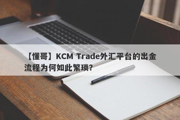 【懂哥】KCM Trade外汇平台的出金流程为何如此繁琐？-第1张图片-要懂汇