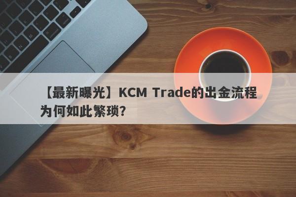 【最新曝光】KCM Trade的出金流程为何如此繁琐？-第1张图片-要懂汇