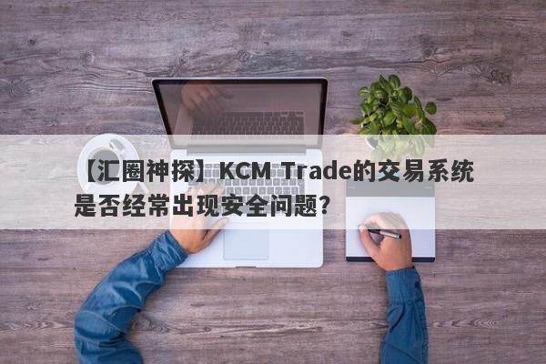 【汇圈神探】KCM Trade的交易系统是否经常出现安全问题？-第1张图片-要懂汇