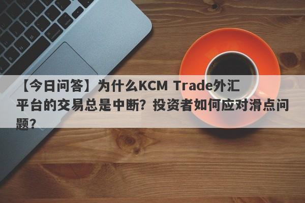 【今日问答】为什么KCM Trade外汇平台的交易总是中断？投资者如何应对滑点问题？-第1张图片-要懂汇