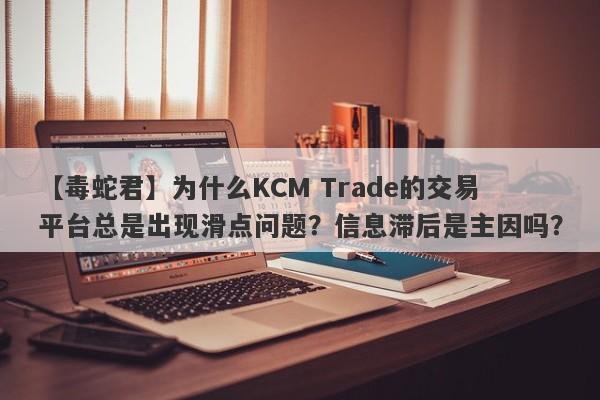 【毒蛇君】为什么KCM Trade的交易平台总是出现滑点问题？信息滞后是主因吗？-第1张图片-要懂汇