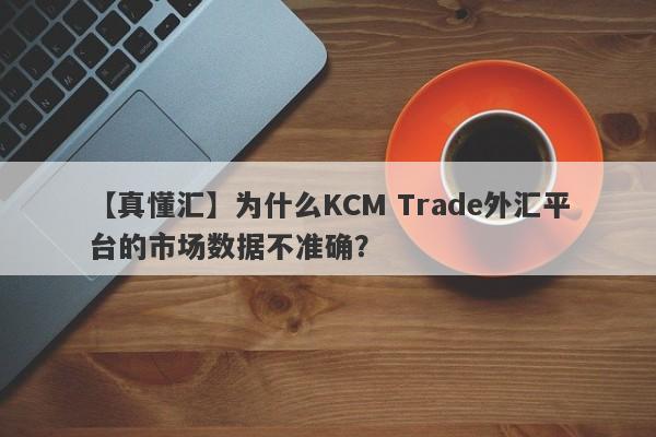 【真懂汇】为什么KCM Trade外汇平台的市场数据不准确？-第1张图片-要懂汇