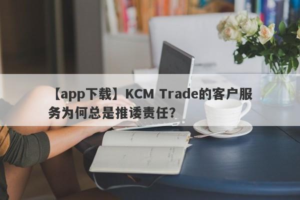 【app下载】KCM Trade的客户服务为何总是推诿责任？-第1张图片-要懂汇