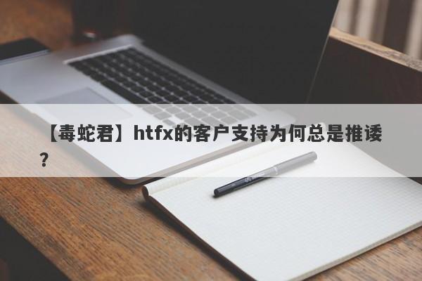 【毒蛇君】htfx的客户支持为何总是推诿？-第1张图片-要懂汇