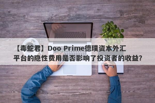 【毒蛇君】Doo Prime德璞资本外汇平台的隐性费用是否影响了投资者的收益？-第1张图片-要懂汇