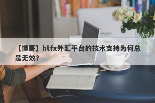 【懂哥】htfx外汇平台的技术支持为何总是无效？-第1张图片-要懂汇