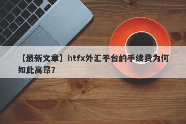 【最新文章】htfx外汇平台的手续费为何如此高昂？-第1张图片-要懂汇