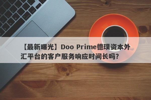 【最新曝光】Doo Prime德璞资本外汇平台的客户服务响应时间长吗？-第1张图片-要懂汇