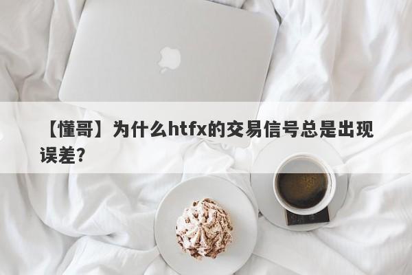 【懂哥】为什么htfx的交易信号总是出现误差？-第1张图片-要懂汇