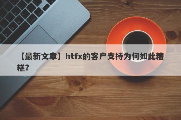 【最新文章】htfx的客户支持为何如此糟糕？-第1张图片-要懂汇