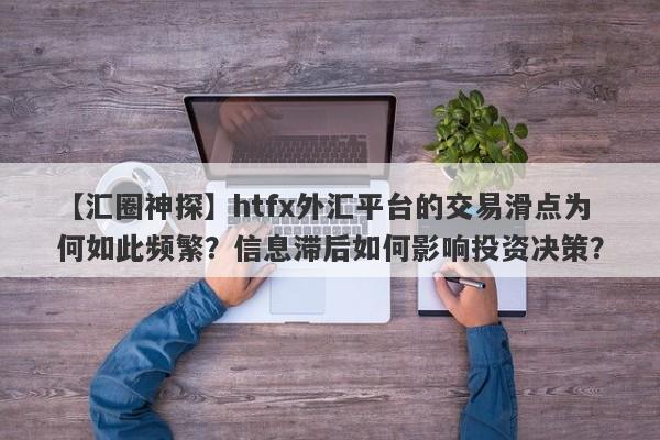 【汇圈神探】htfx外汇平台的交易滑点为何如此频繁？信息滞后如何影响投资决策？-第1张图片-要懂汇