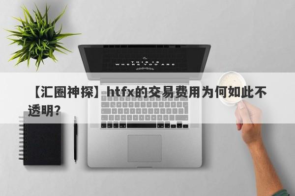 【汇圈神探】htfx的交易费用为何如此不透明？-第1张图片-要懂汇