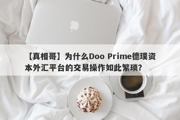 【真相哥】为什么Doo Prime德璞资本外汇平台的交易操作如此繁琐？-第1张图片-要懂汇