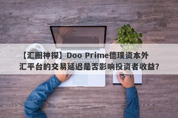 【汇圈神探】Doo Prime德璞资本外汇平台的交易延迟是否影响投资者收益？-第1张图片-要懂汇